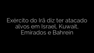 ​Exército do Irã diz ter atacado alvos em Israel, Kuwait, Emirados e Bahrein 